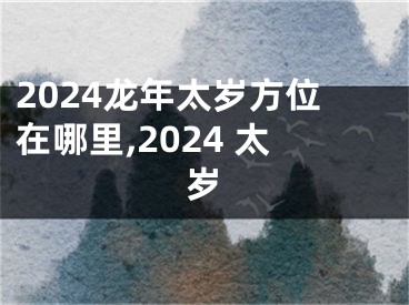 2024龙年太岁方位在哪里,2024 太岁