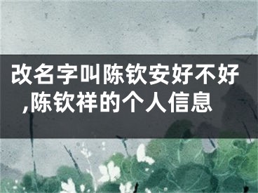 改名字叫陈钦安好不好,陈钦祥的个人信息