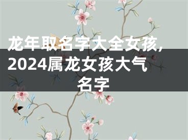 龙年取名字大全女孩,2024属龙女孩大气名字