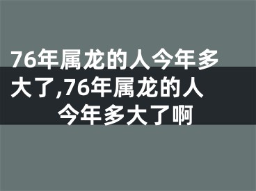 76年属龙的人今年多大了,76年属龙的人今年多大了啊