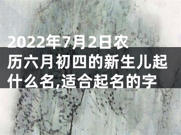 2022年7月2日农历六月初四的新生儿起什么名,适合起名的字