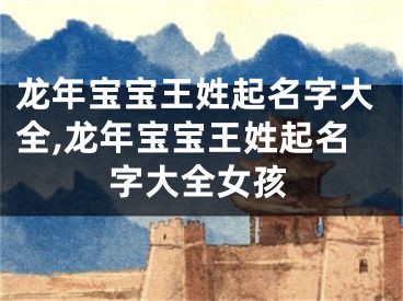 龙年宝宝王姓起名字大全,龙年宝宝王姓起名字大全女孩