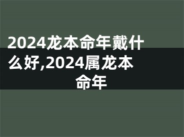 2024龙本命年戴什么好,2024属龙本命年