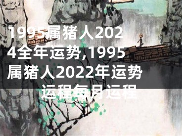 1995属猪人2024全年运势,1995属猪人2022年运势运程每月运程