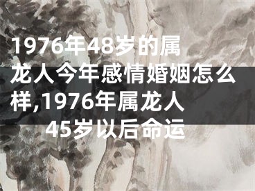 1976年48岁的属龙人今年感情婚姻怎么样,1976年属龙人45岁以后命运