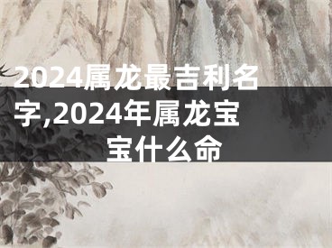 2024属龙最吉利名字,2024年属龙宝宝什么命