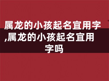 属龙的小孩起名宜用字,属龙的小孩起名宜用字吗