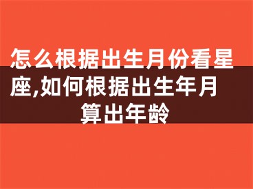 怎么根据出生月份看星座,如何根据出生年月算出年龄