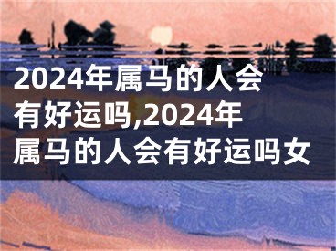 2024年属马的人会有好运吗,2024年属马的人会有好运吗女