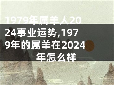 1979年属羊人2024事业运势,1979年的属羊在2024年怎么样