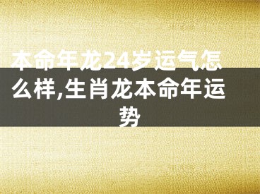 本命年龙24岁运气怎么样,生肖龙本命年运势