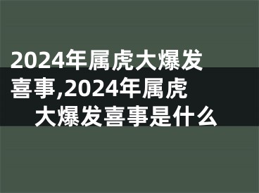 2024年属虎大爆发喜事,2024年属虎大爆发喜事是什么