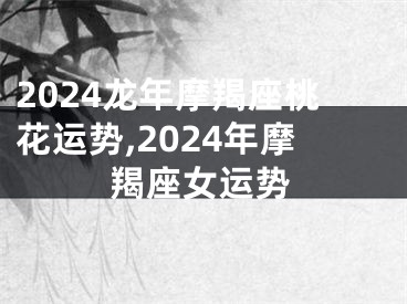 2024龙年摩羯座桃花运势,2024年摩羯座女运势