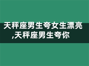 天秤座男生夸女生漂亮,天秤座男生夸你