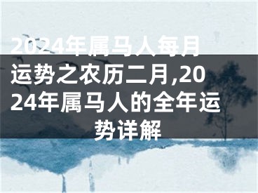 2024年属马人每月运势之农历二月,2024年属马人的全年运势详解