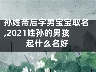 孙姓带后字男宝宝取名,2021姓孙的男孩起什么名好