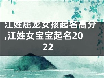 江姓属龙女孩起名高分,江姓女宝宝起名2022