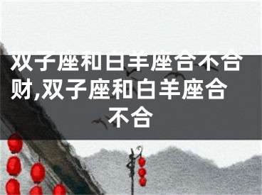 双子座和白羊座合不合财,双子座和白羊座合不合