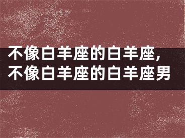 不像白羊座的白羊座,不像白羊座的白羊座男