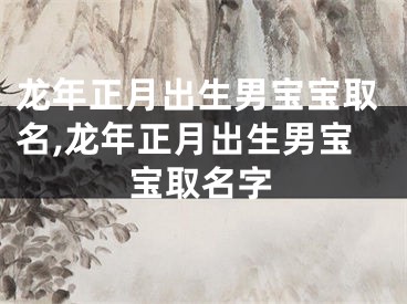 龙年正月出生男宝宝取名,龙年正月出生男宝宝取名字