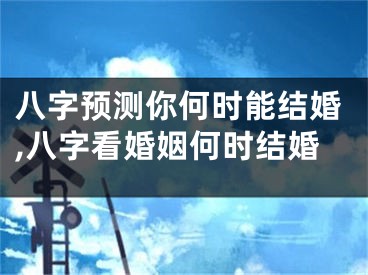 八字预测你何时能结婚,八字看婚姻何时结婚