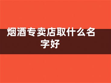  烟酒专卖店取什么名字好 