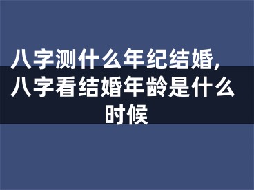 八字测什么年纪结婚,八字看结婚年龄是什么时候