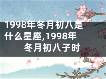 1998年冬月初八是什么星座,1998年冬月初八子时