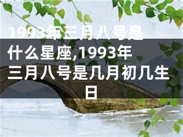 1993年三月八号是什么星座,1993年三月八号是几月初几生日