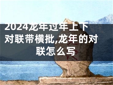 2024龙年过年上下对联带横批,龙年的对联怎么写