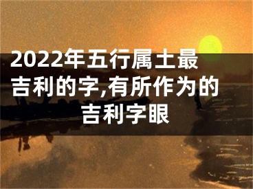 2022年五行属土最吉利的字,有所作为的吉利字眼