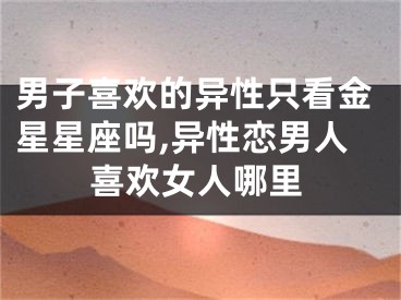 男子喜欢的异性只看金星星座吗,异性恋男人喜欢女人哪里