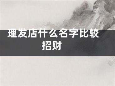  理发店什么名字比较招财 