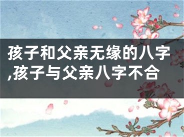 孩子和父亲无缘的八字,孩子与父亲八字不合