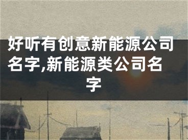 好听有创意新能源公司名字,新能源类公司名字