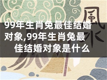 99年生肖兔最佳结婚对象,99年生肖兔最佳结婚对象是什么