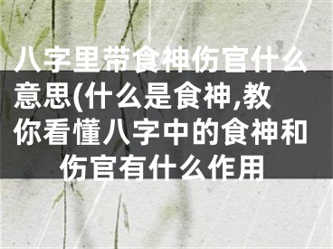 八字里带食神伤官什么意思(什么是食神,教你看懂八字中的食神和伤官有什么作用