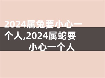 2024属兔要小心一个人,2024属蛇要小心一个人