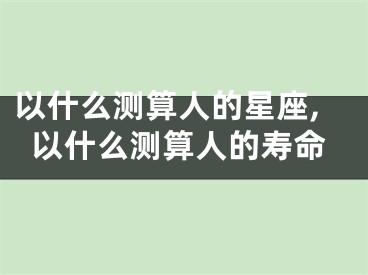 以什么测算人的星座,以什么测算人的寿命