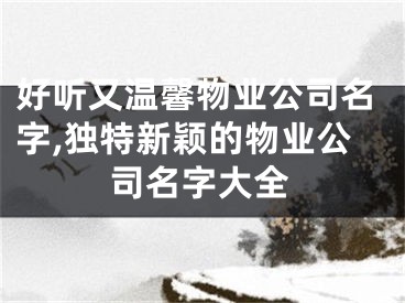 好听又温馨物业公司名字,独特新颖的物业公司名字大全