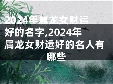 2024年属龙女财运好的名字,2024年属龙女财运好的名人有哪些