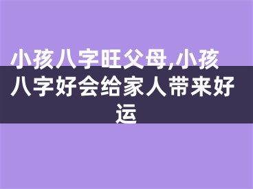 小孩八字旺父母,小孩八字好会给家人带来好运