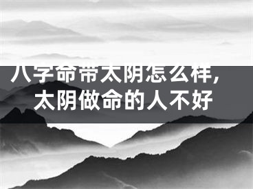 八字命带太阴怎么样,太阴做命的人不好