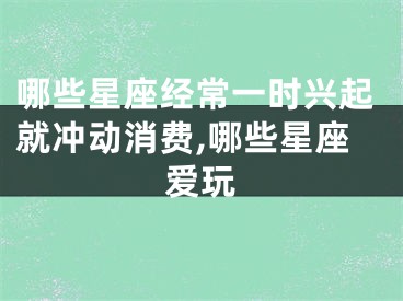 哪些星座经常一时兴起就冲动消费,哪些星座爱玩