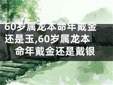 60岁属龙本命年戴金还是玉,60岁属龙本命年戴金还是戴银