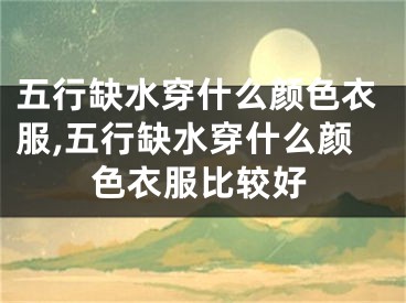 五行缺水穿什么颜色衣服,五行缺水穿什么颜色衣服比较好