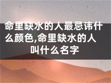 命里缺水的人最忌讳什么颜色,命里缺水的人叫什么名字