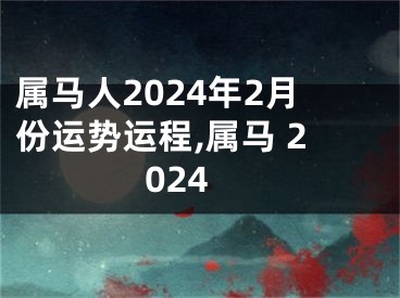 属马人2024年2月份运势运程,属马 2024