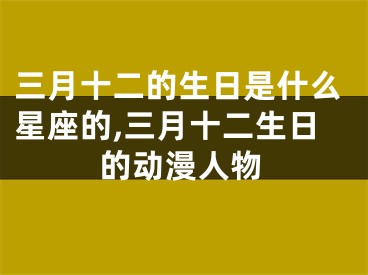 三月十二的生日是什么星座的,三月十二生日的动漫人物