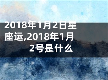 2018年1月2日星座运,2018年1月2号是什么